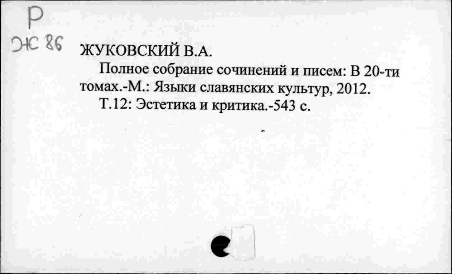 ﻿ЖУКОВСКИЙ В.А.
Полное собрание сочинений и писем: В 20-ти томах.-М.: Языки славянских культур, 2012.
Т.12: Эстетика и критика.-543 с.